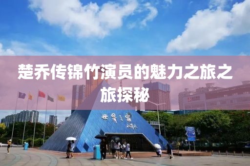 楚乔传锦竹演员的魅力之旅之旅探秘