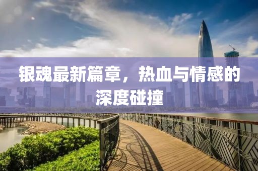 银魂最新篇章，热血与情感的深度碰撞