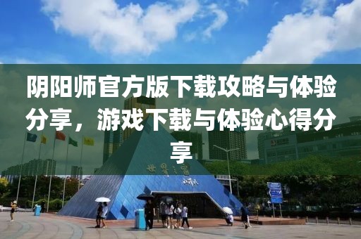 阴阳师官方版下载攻略与体验分享，游戏下载与体验心得分享