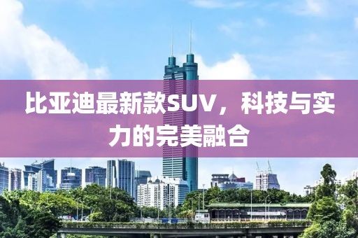 比亚迪最新款SUV，科技与实力的完美融合