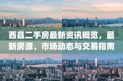 西昌二手房最新资讯概览，最新房源、市场动态与交易指南
