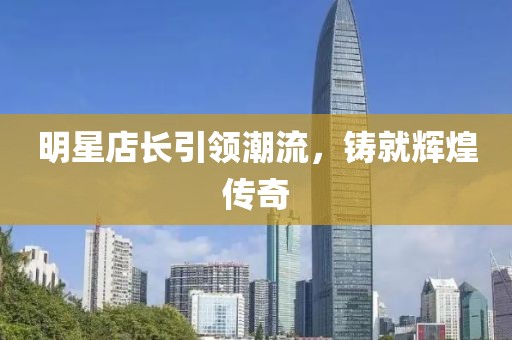 明星店长引领潮流，铸就辉煌传奇