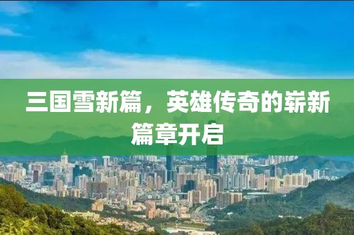 三国雪新篇，英雄传奇的崭新篇章开启