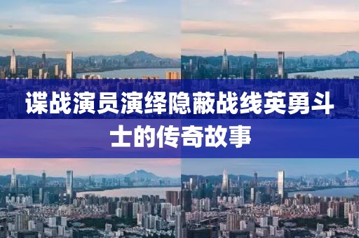 谍战演员演绎隐蔽战线英勇斗士的传奇故事