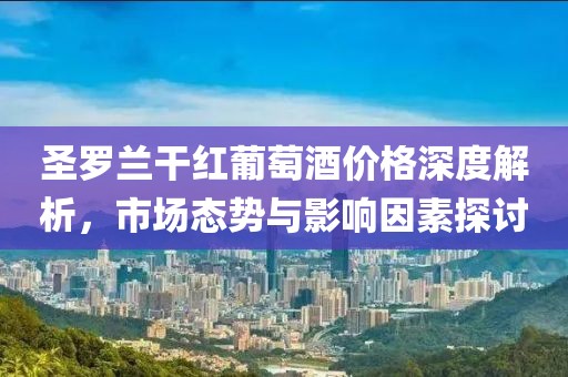 圣罗兰干红葡萄酒价格深度解析，市场态势与影响因素探讨
