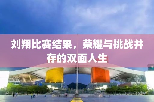 刘翔比赛结果，荣耀与挑战并存的双面人生
