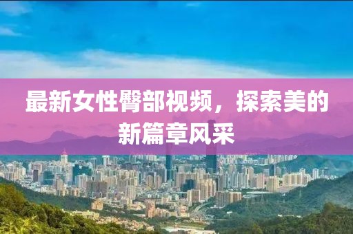 最新女性臀部视频，探索美的新篇章风采