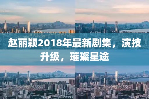 赵丽颖2018年最新剧集，演技升级，璀璨星途