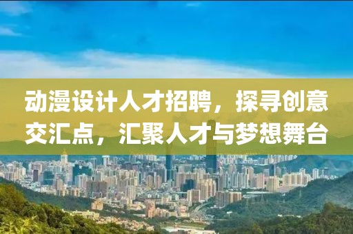 动漫设计人才招聘，探寻创意交汇点，汇聚人才与梦想舞台