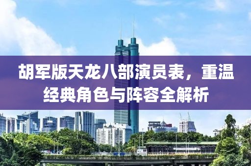 胡军版天龙八部演员表，重温经典角色与阵容全解析
