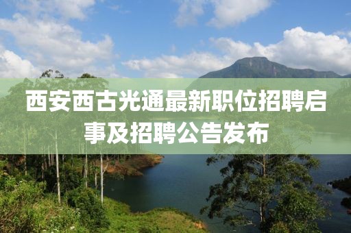 西安西古光通最新职位招聘启事及招聘公告发布