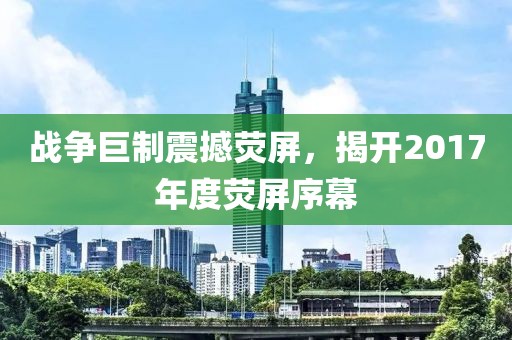 战争巨制震撼荧屏，揭开2017年度荧屏序幕