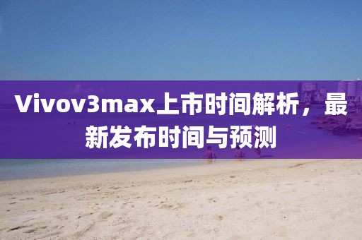 Vivov3max上市时间解析，最新发布时间与预测
