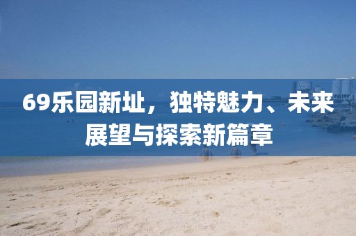 69乐园新址，独特魅力、未来展望与探索新篇章