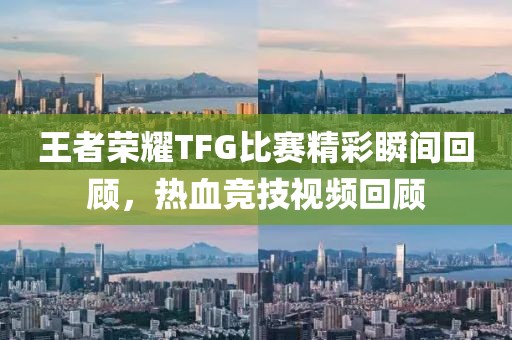 王者荣耀TFG比赛精彩瞬间回顾，热血竞技视频回顾