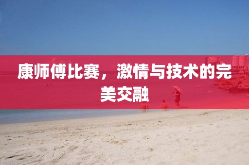 康师傅比赛，激情与技术的完美交融