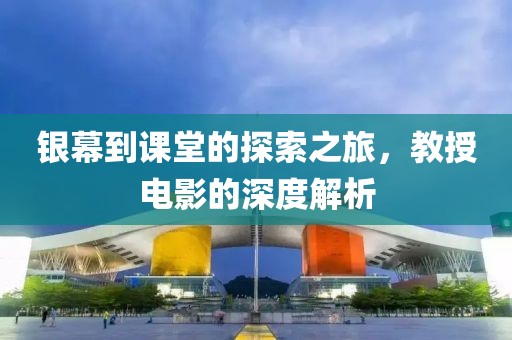 银幕到课堂的探索之旅，教授电影的深度解析