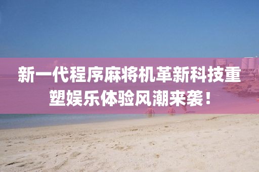 新一代程序麻将机革新科技重塑娱乐体验风潮来袭！