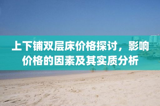上下铺双层床价格探讨，影响价格的因素及其实质分析