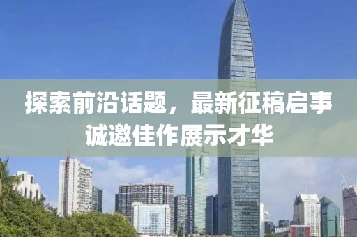 探索前沿话题，最新征稿启事诚邀佳作展示才华