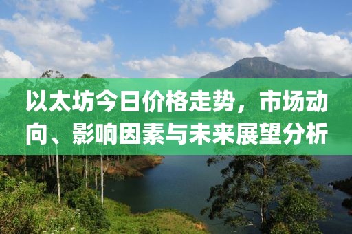 以太坊今日价格走势，市场动向、影响因素与未来展望分析