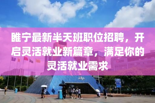睢宁最新半天班职位招聘，开启灵活就业新篇章，满足你的灵活就业需求