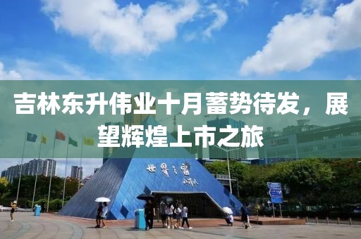 吉林东升伟业十月蓄势待发，展望辉煌上市之旅