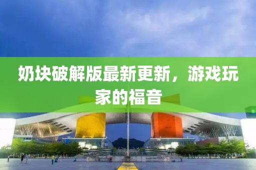奶块破解版最新更新，游戏玩家的福音