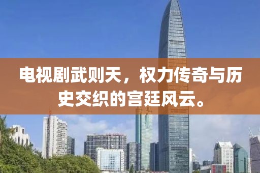 电视剧武则天，权力传奇与历史交织的宫廷风云。