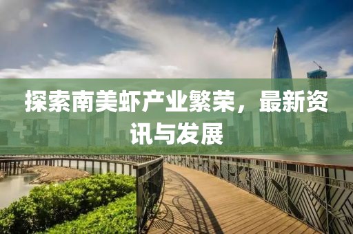 探索南美虾产业繁荣，最新资讯与发展