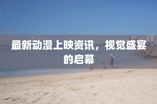 最新动漫上映资讯，视觉盛宴的启幕