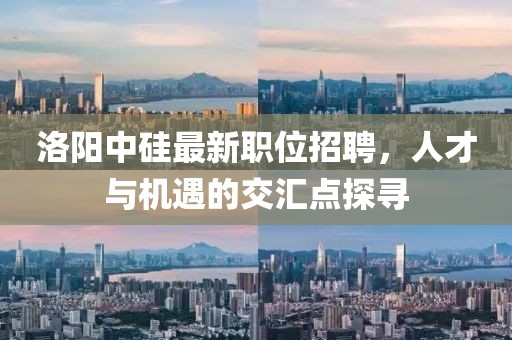 洛阳中硅最新职位招聘，人才与机遇的交汇点探寻