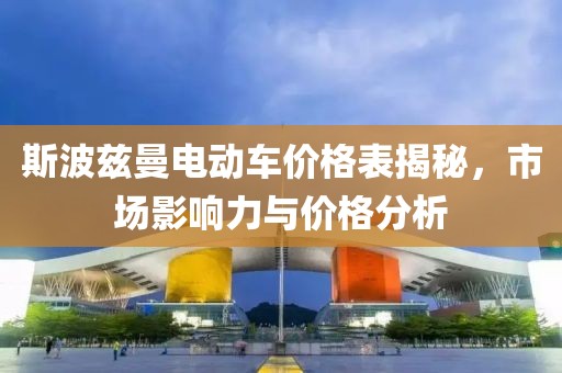 斯波兹曼电动车价格表揭秘，市场影响力与价格分析