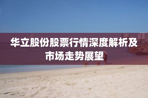 华立股份股票行情深度解析及市场走势展望
