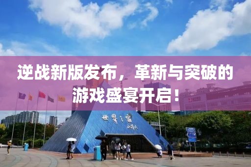 逆战新版发布，革新与突破的游戏盛宴开启！