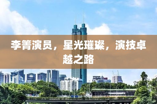 李箐演员，星光璀璨，演技卓越之路