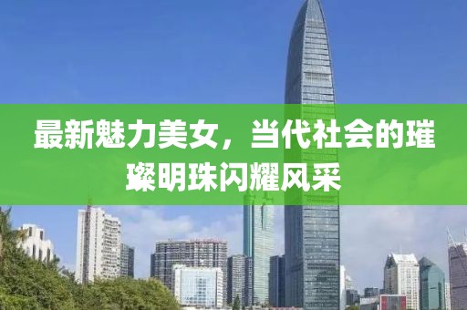 最新魅力美女，当代社会的璀璨明珠闪耀风采
