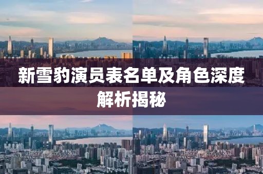 新雪豹演员表名单及角色深度解析揭秘