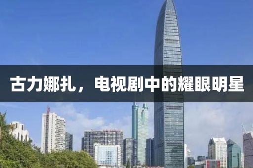 古力娜扎，电视剧中的耀眼明星