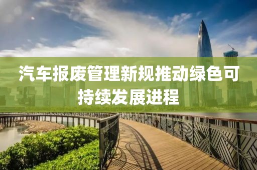汽车报废管理新规推动绿色可持续发展进程