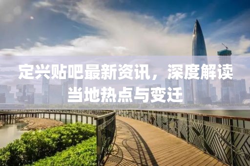 定兴贴吧最新资讯，深度解读当地热点与变迁