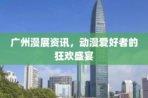 广州漫展资讯，动漫爱好者的狂欢盛宴