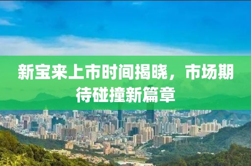 新宝来上市时间揭晓，市场期待碰撞新篇章