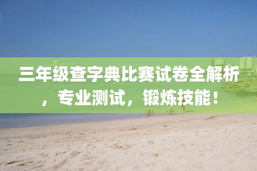 三年级查字典比赛试卷全解析，专业测试，锻炼技能！