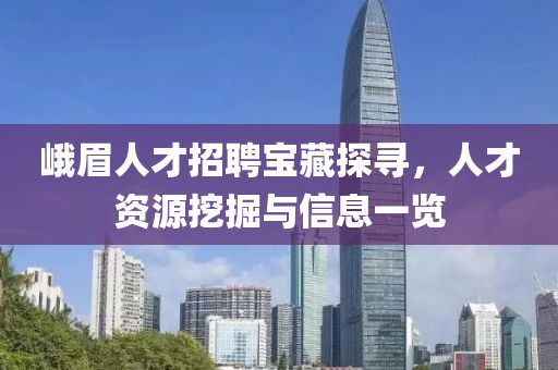 峨眉人才招聘宝藏探寻，人才资源挖掘与信息一览