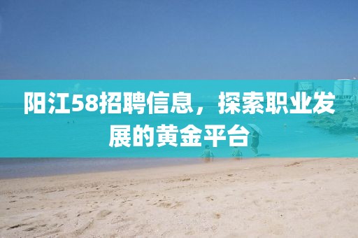 阳江58招聘信息，探索职业发展的黄金平台