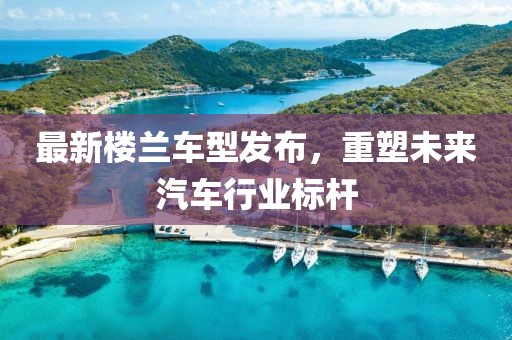 最新楼兰车型发布，重塑未来汽车行业标杆