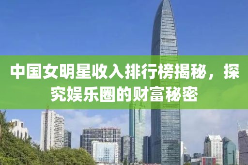 中国女明星收入排行榜揭秘，探究娱乐圈的财富秘密