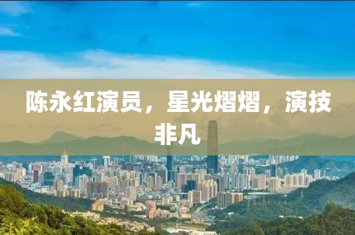 陈永红演员，星光熠熠，演技非凡