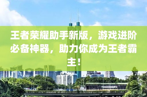 王者荣耀助手新版，游戏进阶必备神器，助力你成为王者霸主！